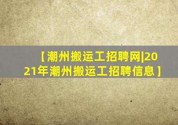 【潮州搬运工招聘网|2021年潮州搬运工招聘信息】